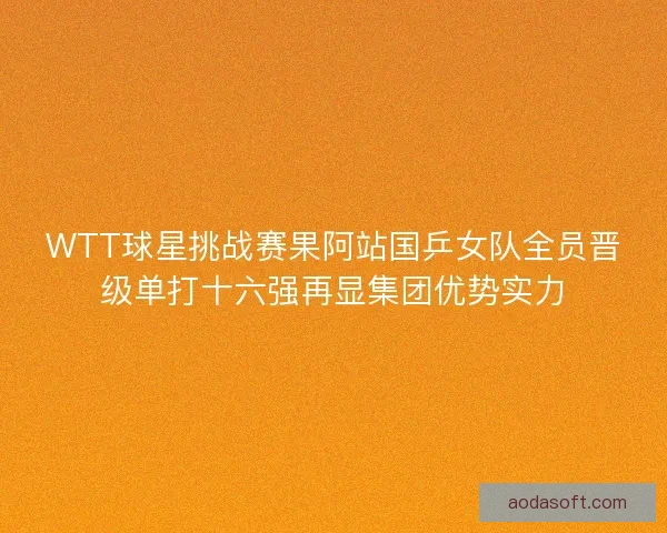WTT球星挑战赛果阿站国乒女队全员晋级单打十六强再显集团优势实力 WTT球星挑战赛果阿站国乒女队全员晋级单打十六强再显集团优势实力