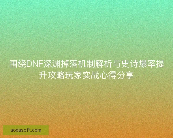 围绕DNF深渊掉落机制解析与史诗爆率提升攻略玩家实战心得分享