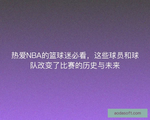 热爱NBA的篮球迷必看，这些球员和球队改变了比赛的历史与未来
