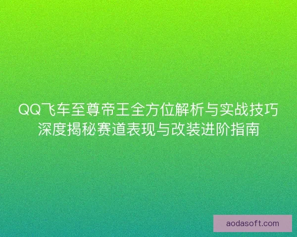 QQ飞车至尊帝王全方位解析与实战技巧深度揭秘赛道表现与改装进阶指南 QQ飞车至尊帝王全方位解析与实战技巧深度揭秘赛道表现与改装进阶指南