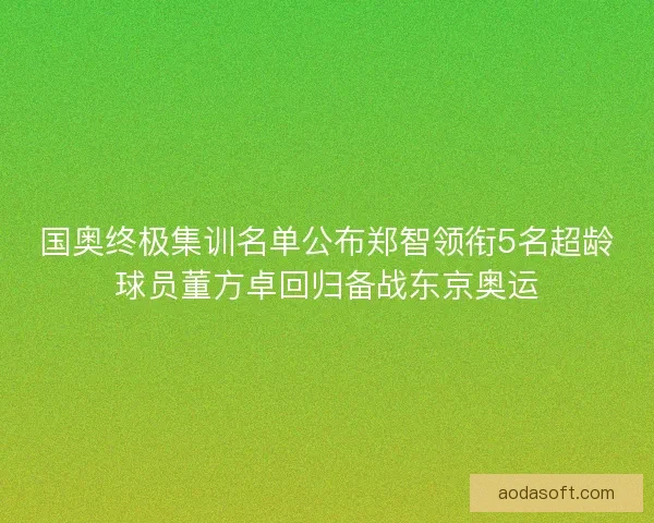 国奥终极集训名单公布郑智领衔5名超龄球员董方卓回归备战东京奥运