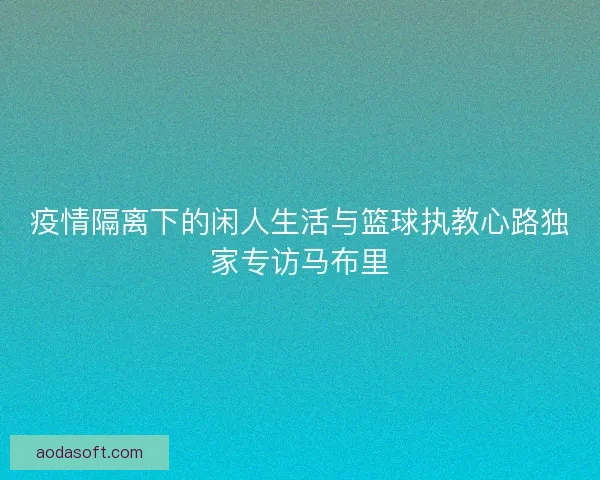 疫情隔离下的闲人生活与篮球执教心路独家专访马布里 疫情隔离下的闲人生活与篮球执教心路独家专访马布里
