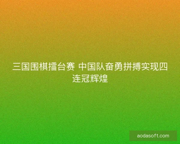 三国围棋擂台赛 中国队奋勇拼搏实现四连冠辉煌 三国围棋擂台赛 中国队奋勇拼搏实现四连冠辉煌