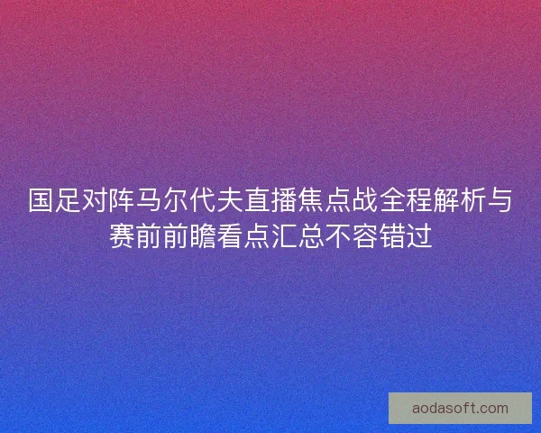 国足对阵马尔代夫直播焦点战全程解析与赛前前瞻看点汇总不容错过