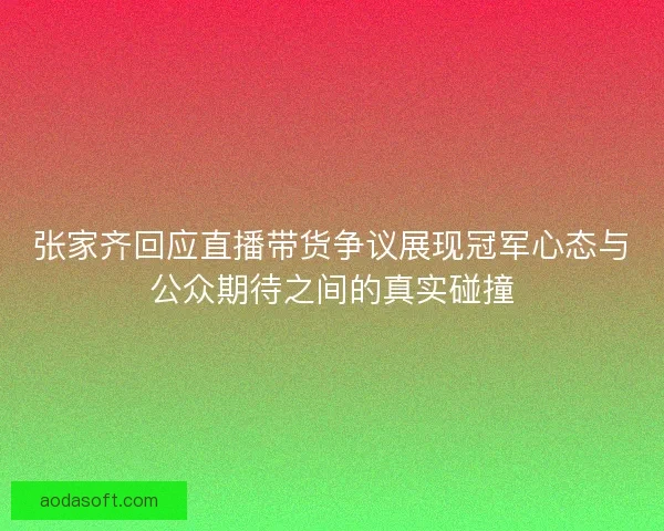 张家齐回应直播带货争议展现冠军心态与公众期待之间的真实碰撞 张家齐回应直播带货争议展现冠军心态与公众期待之间的真实碰撞