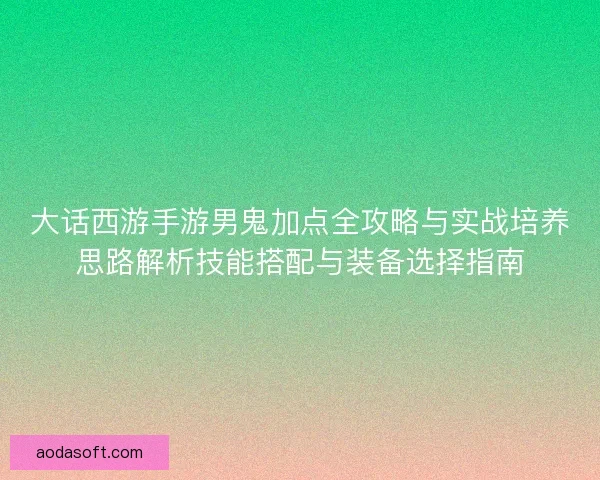大话西游手游男鬼加点全攻略与实战培养思路解析技能搭配与装备选择指南 大话西游手游男鬼加点全攻略与实战培养思路解析技能搭配与装备选择指南
