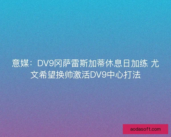 意媒:DV9冈萨雷斯加蒂休息日加练 尤文希望换帅激活DV9中心打法 意媒:DV9冈萨雷斯加蒂休息日加练 尤文希望换帅激活DV9中心打法