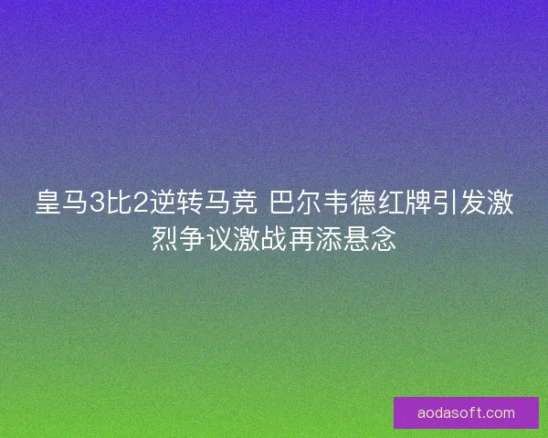 皇马3比2逆转马竞 巴尔韦德红牌引发激烈争议激战再添悬念 皇马3比2逆转马竞 巴尔韦德红牌引发激烈争议激战再添悬念