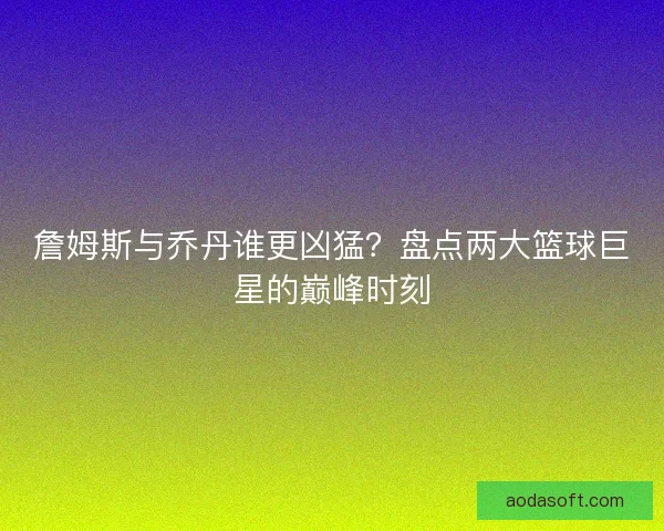 詹姆斯与乔丹谁更凶猛?盘点两大篮球巨星的巅峰时刻 詹姆斯与乔丹谁更凶猛?盘点两大篮球巨星的巅峰时刻