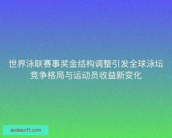 世界泳联赛事奖金结构调整引发全球泳坛竞争格局与运动员收益新变化 世界泳联赛事奖金结构调整引发全球泳坛竞争格局与运动员收益新变化