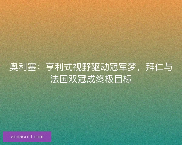 奥利塞：亨利式视野驱动冠军梦，拜仁与法国双冠成终极目标