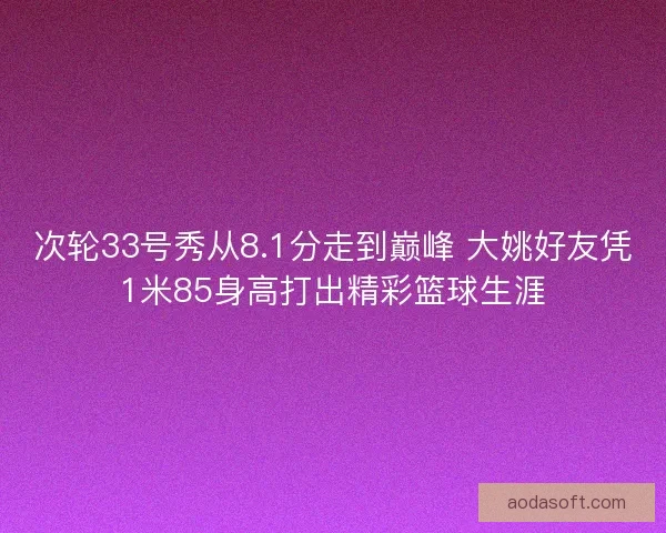 次轮33号秀从8.1分走到巅峰 大姚好友凭1米85身高打出精彩篮球生涯 次轮33号秀从8.1分走到巅峰 大姚好友凭1米85身高打出精彩篮球生涯