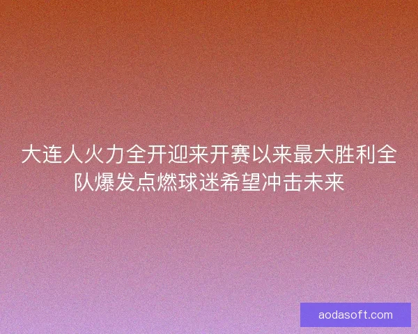 大连人火力全开迎来开赛以来最大胜利全队爆发点燃球迷希望冲击未来 大连人火力全开迎来开赛以来最大胜利全队爆发点燃球迷希望冲击未来