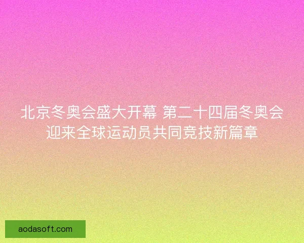 北京冬奥会盛大开幕 第二十四届冬奥会迎来全球运动员共同竞技新篇章 北京冬奥会盛大开幕 第二十四届冬奥会迎来全球运动员共同竞技新篇章