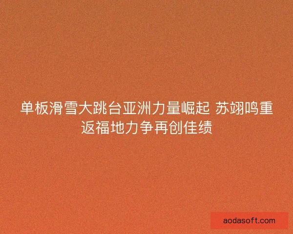 单板滑雪大跳台亚洲力量崛起 苏翊鸣重返福地力争再创佳绩 单板滑雪大跳台亚洲力量崛起 苏翊鸣重返福地力争再创佳绩