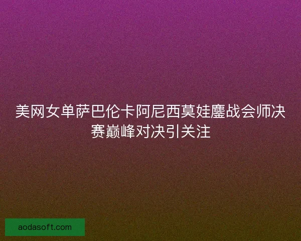美网女单萨巴伦卡阿尼西莫娃鏖战会师决赛巅峰对决引关注 美网女单萨巴伦卡阿尼西莫娃鏖战会师决赛巅峰对决引关注